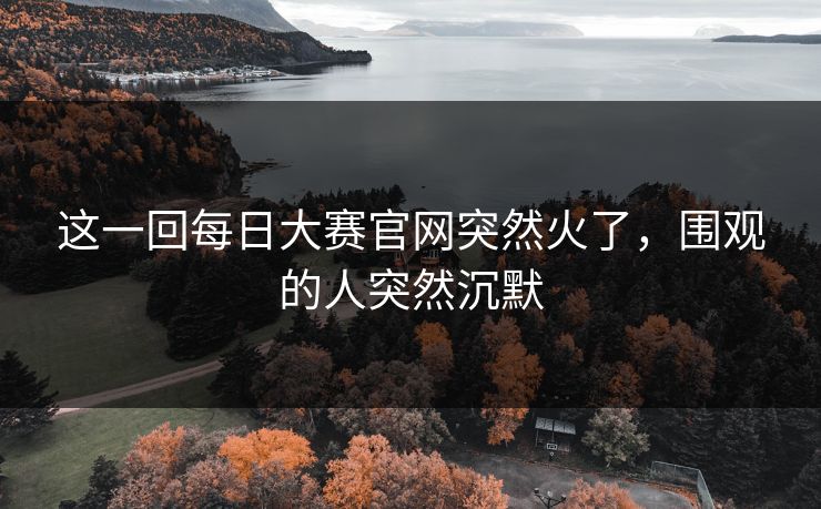 这一回每日大赛官网突然火了,围观的人突然沉默 这一回每日大赛官网突然火了,围观的人突然沉默