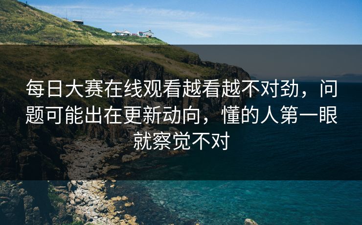 每日大赛在线观看越看越不对劲,问题可能出在更新动向,懂的人第一眼就察觉不对 每日大赛在线观看越看越不对劲,问题可能出在更新动向,懂的人第一眼就察觉不对