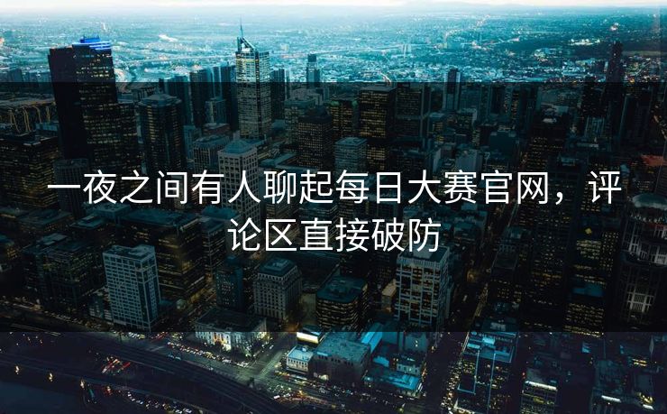 一夜之间有人聊起每日大赛官网,评论区直接破防 一夜之间有人聊起每日大赛官网,评论区直接破防