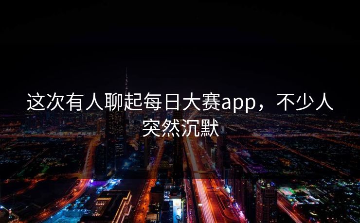 这次有人聊起每日大赛app,不少人突然沉默 这次有人聊起每日大赛app,不少人突然沉默