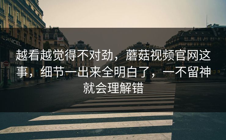 越看越觉得不对劲,蘑菇视频官网这事,细节一出来全明白了,一不留神就会理解错 越看越觉得不对劲,蘑菇视频官网这事,细节一出来全明白了,一不留神就会理解错