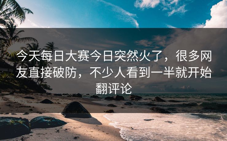 今天每日大赛今日突然火了,很多网友直接破防,不少人看到一半就开始翻评论 今天每日大赛今日突然火了,很多网友直接破防,不少人看到一半就开始翻评论