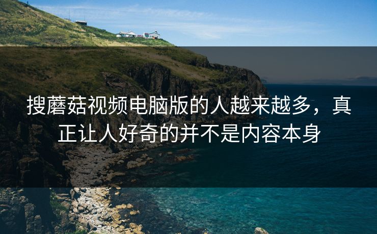 搜蘑菇视频电脑版的人越来越多,真正让人好奇的并不是内容本身 搜蘑菇视频电脑版的人越来越多,真正让人好奇的并不是内容本身